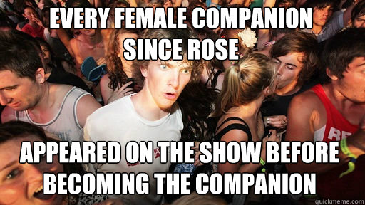 every female companion
since rose appeared on the show before becoming the companion  Sudden Clarity Clarence