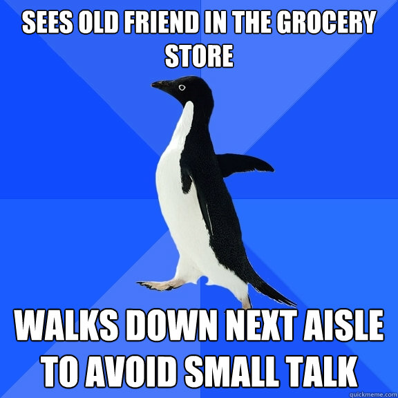 Sees old friend in the grocery store walks down next aisle to avoid small talk  Socially Awkward Penguin
