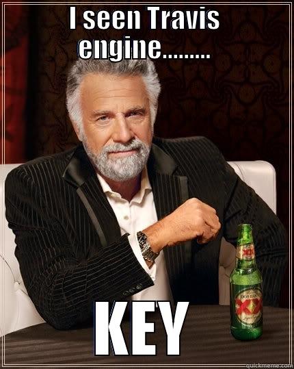 I SEEN TRAVIS ENGINE......... KEY The Most Interesting Man In The World