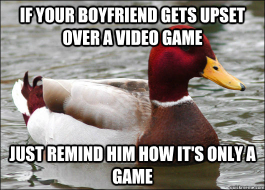 If your boyfriend gets upset over a video game just remind him how it's only a game  Malicious Advice Mallard