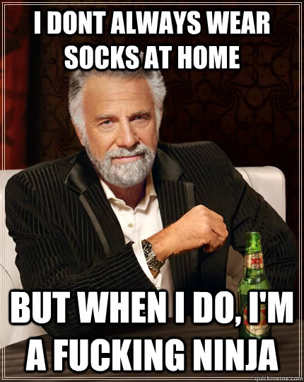 I dont always wear socks at home but when I do, I'm a fucking ninja  The Most Interesting Man In The World