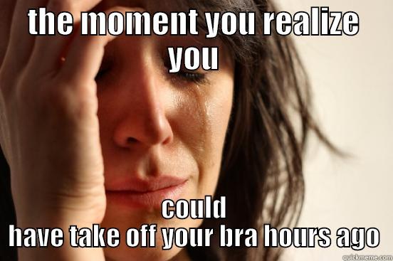 THE MOMENT YOU REALIZE YOU COULD HAVE TAKE OFF YOUR BRA HOURS AGO First World Problems