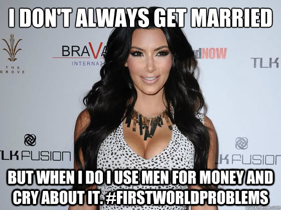 I don't always get married But when I do I use men for money and cry about it. #firstworldproblems  Scumbag Kim Kardashian
