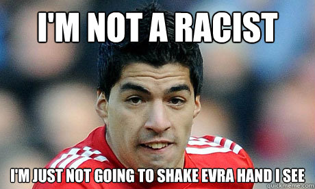 I'm not a racist I'm just not going to shake evra hand I see - I'm not a racist I'm just not going to shake evra hand I see  Suarez
