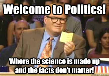 Welcome to Politics! Where the science is made up and the facts don't matter!  Whose Line Is It Anyway Meme