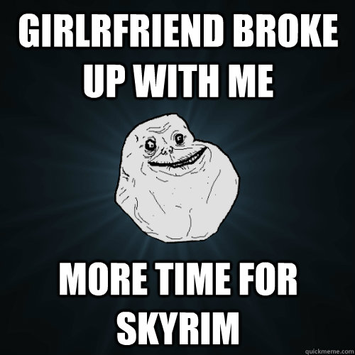 Girlrfriend broke up with me more time for skyrim  Forever Alone