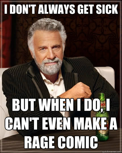 I Don't always get sick But when I do, I can't even make a rage comic  The Most Interesting Man In The World