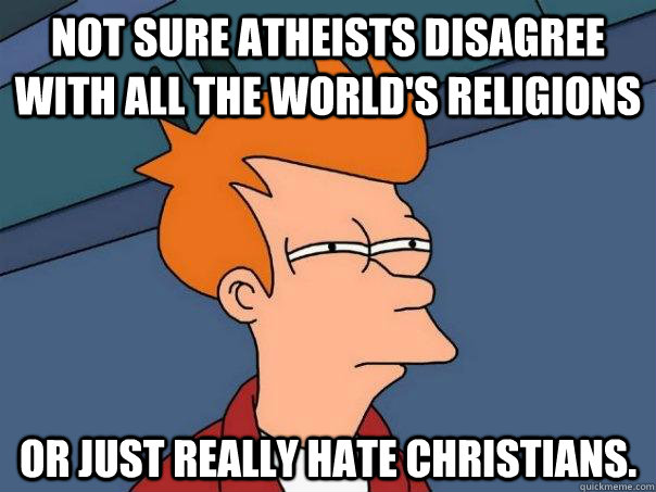 Not sure atheists disagree with all the world's religions Or just really hate Christians. - Not sure atheists disagree with all the world's religions Or just really hate Christians.  Futurama Fry