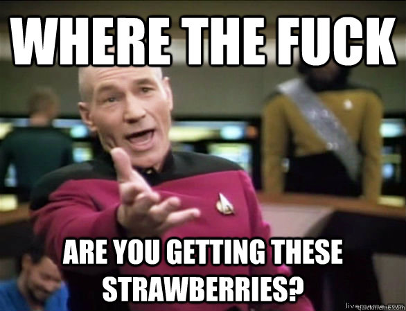 Where the fuck are you getting these strawberries?  Annoyed Picard HD