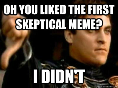 oh you liked the first skeptical meme? I didn't  Downvoting Roman