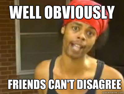WELL obviously  friends can't disagree  - WELL obviously  friends can't disagree   Antoine Dodson