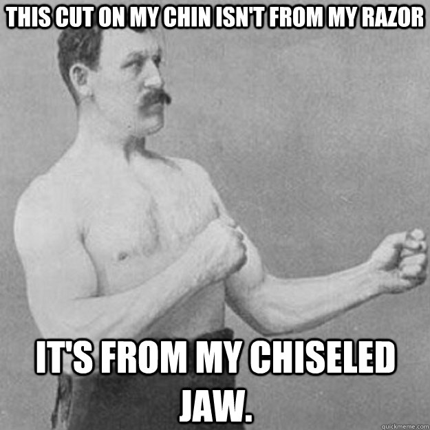 This cut on my chin isn't from my razor it's from my chiseled jaw. - This cut on my chin isn't from my razor it's from my chiseled jaw.  overly manly man