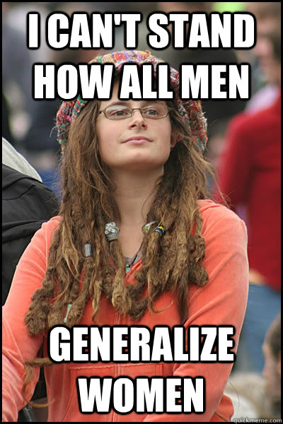 I can't stand how all men Generalize women  College Liberal