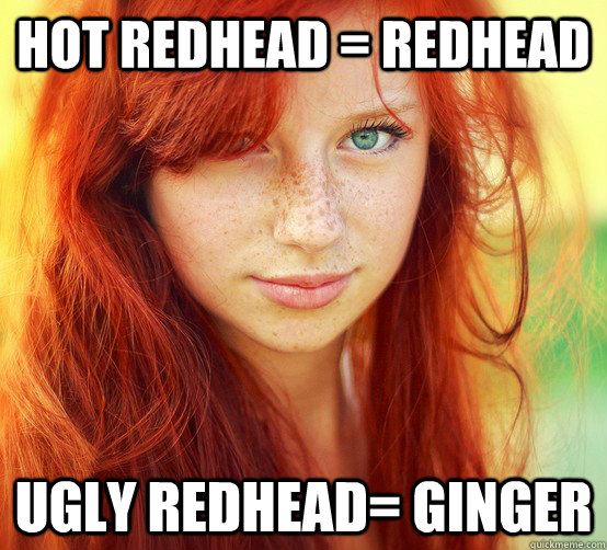 hot redhead = redhead ugly redhead= ginger - hot redhead = redhead ugly redhead= ginger  Redheaded girl
