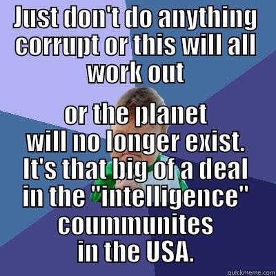 JUST DON'T DO ANYTHING CORRUPT OR THIS WILL ALL WORK OUT OR THE PLANET WILL NO LONGER EXIST. IT'S THAT BIG OF A DEAL IN THE 