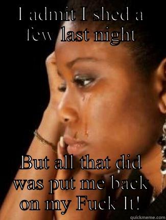 I ADMIT I SHED A FEW LAST NIGHT BUT ALL THAT DID WAS PUT ME BACK ON MY FUCK IT! Misc