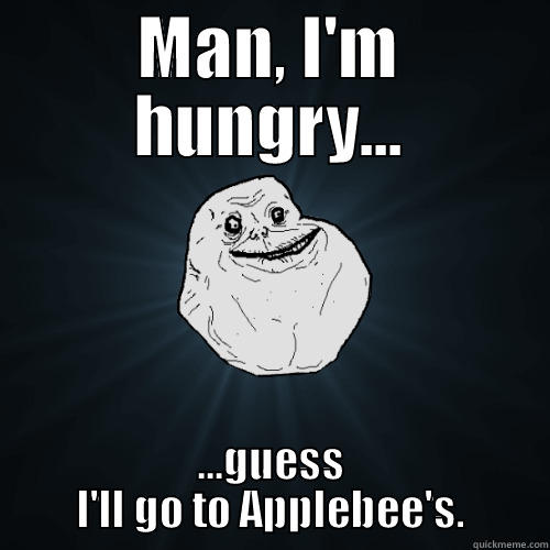 MAN, I'M HUNGRY... ...GUESS I'LL GO TO APPLEBEE'S. Forever Alone