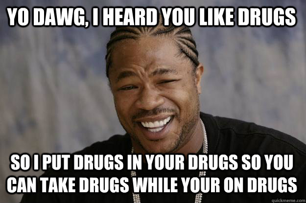 YO DAWG, i HEARD YOU LIKE DRUGS SO I PUT DRUGS IN YOUR DRUGS SO YOU CAN TAKE DRUGS WHILE YOUR ON DRUGS - YO DAWG, i HEARD YOU LIKE DRUGS SO I PUT DRUGS IN YOUR DRUGS SO YOU CAN TAKE DRUGS WHILE YOUR ON DRUGS  Xzibit meme