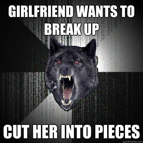 Girlfriend wants to break up cut her into pieces  Insanity Wolf