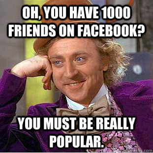 Oh, you have 1000 friends on Facebook? You must be really popular.  Psychotic Willy Wonka