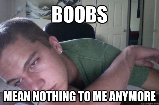 boobs mean nothing to me anymore  Hardcore Redditor