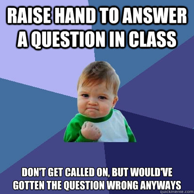 Raise hand to answer a question in class Don't get called on, but would've gotten the question wrong anyways  Success Kid