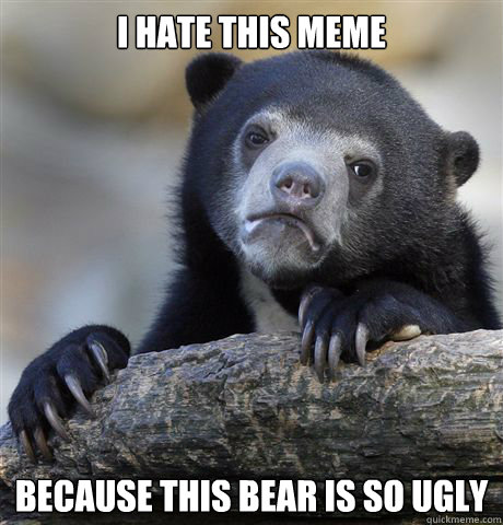 i hate this meme because this bear is so ugly - i hate this meme because this bear is so ugly  Confession Bear