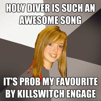 Holy Diver is such an awesome song it's prob my favourite by Killswitch Engage  Musically Oblivious 8th Grader