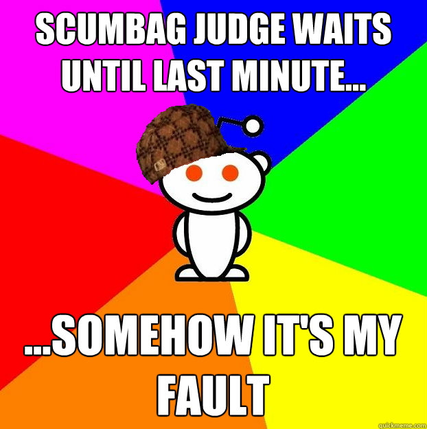 SCUMBAG JUDGE WAITS UNTIL LAST MINUTE...  ...SOMEHOW IT'S MY FAULT  Scumbag Redditor
