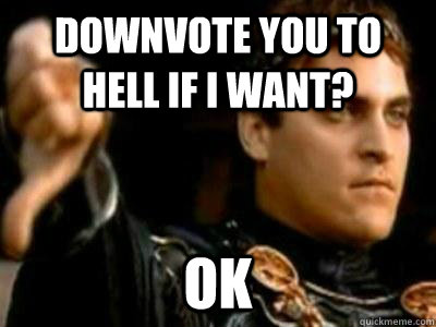 downvote you to hell if i want? ok  Downvoting Roman