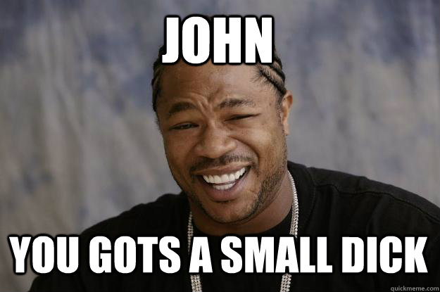 John You gots a small DICK  Xzibit meme