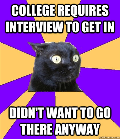 College Requires interview to get in Didn't want to go there anyway - College Requires interview to get in Didn't want to go there anyway  Anxiety Cat
