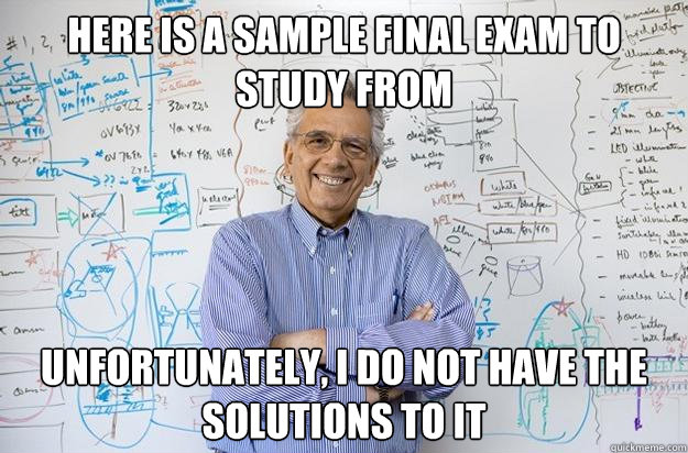 Here is a sample final exam to study from Unfortunately, I do not have the solutions to it  Engineering Professor