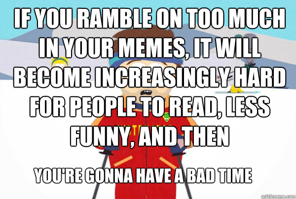 If you ramble on too much in your memes, it will become increasingly hard for people to read, less funny, and then You're gonna have a bad time - If you ramble on too much in your memes, it will become increasingly hard for people to read, less funny, and then You're gonna have a bad time  Super Cool Ski Instructor