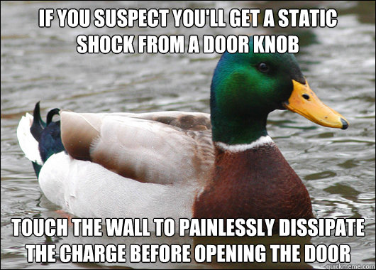 If you suspect you'll get a static shock from a door knob touch the wall to painlessly dissipate the charge before opening the door  Actual Advice Mallard
