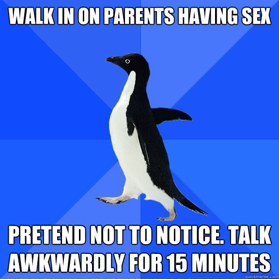 Walk in on Parents having sex pretend not to notice. talk awkwardly for 15 minutes  Socially Awkward Penguin