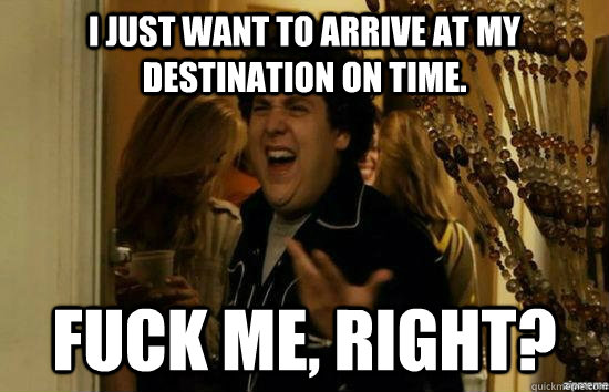 I just want to arrive at my destination on time. fuck me, right?  fuckmeright
