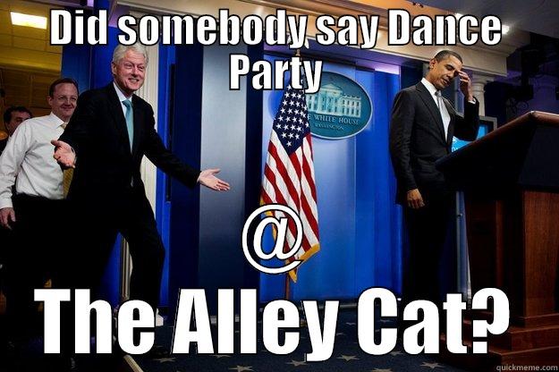 DID SOMEBODY SAY DANCE PARTY @ THE ALLEY CAT? Inappropriate Timing Bill Clinton