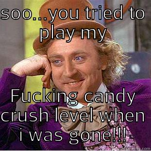 SOO...YOU TRIED TO PLAY MY FUCKING CANDY CRUSH LEVEL WHEN I WAS GONE!!! Creepy Wonka
