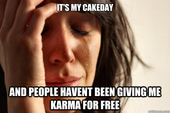 it's my cakeday  and people havent been giving me karma for free  First World Problems