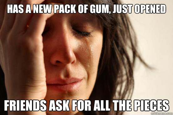 Has a new pack of gum, just opened Friends ask for all the pieces  First World Problems