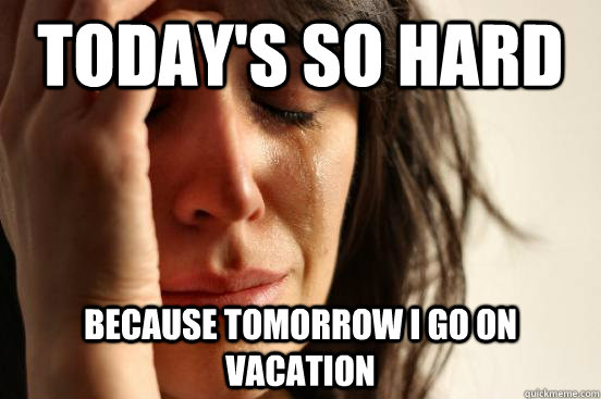 Today's so hard Because tomorrow I go on vacation  First World Problems