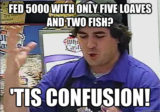 Fed 5000 with only five loaves and two fish? 'Tis Confusion! - Fed 5000 with only five loaves and two fish? 'Tis Confusion!  Confused Q