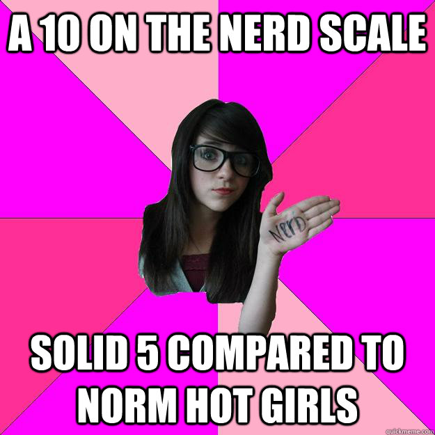 a 10 on the nerd scale solid 5 compared to norm hot girls  Idiot Nerd Girl