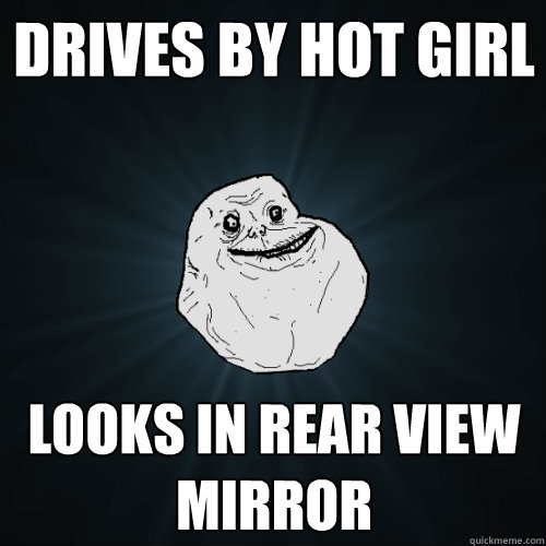 drives by hot girl looks in rear view mirror   Forever Alone