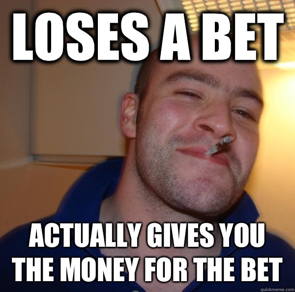 Loses a bet  Actually gives you the money for the bet  - Loses a bet  Actually gives you the money for the bet   Misc
