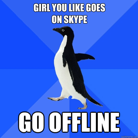 GIrl you like goes 
on skype GO OFFLINE  Socially Awkward Penguin