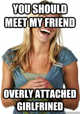 You should meet my friend Overly attached girlfrined  Friend Zone Fiona