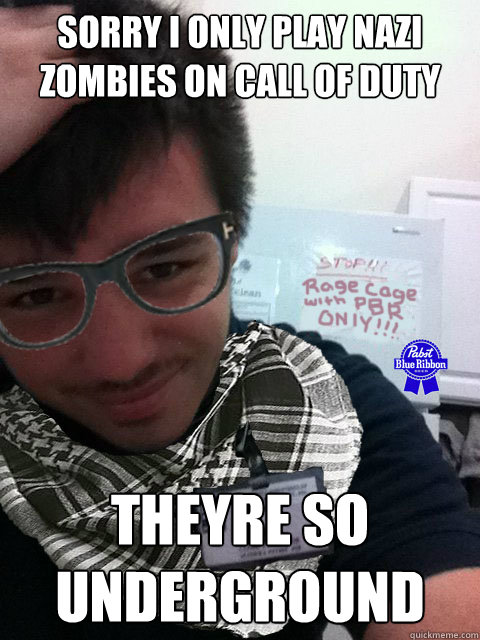 Sorry i only play nazi zombies on call of duty theyre so underground  