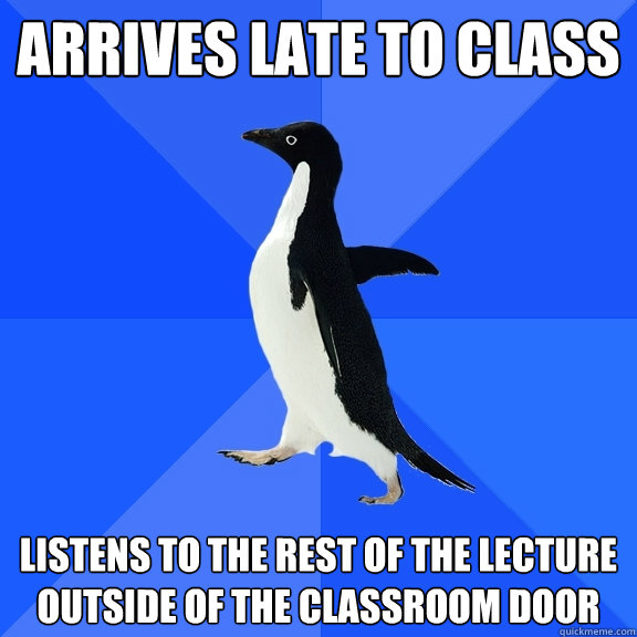 Arrives late to class listens to the rest of the lecture outside of the classroom door  Socially Awkward Penguin